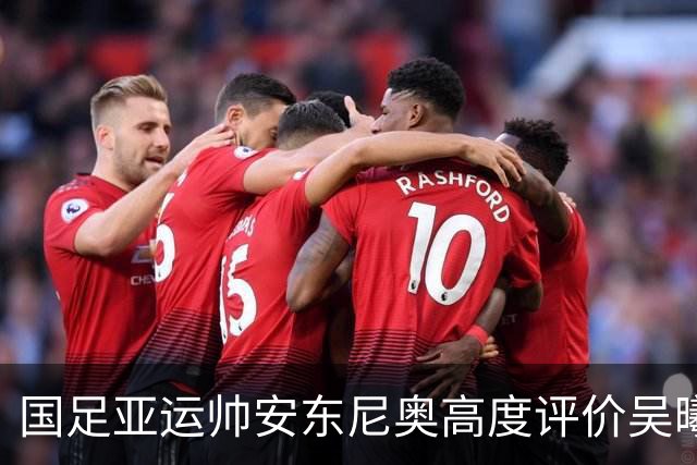 国足亚运帅安东尼奥高度评价吴曦：他是中国的莫德里奇